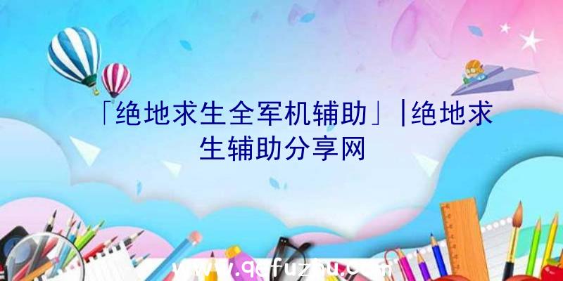 「绝地求生全军机辅助」|绝地求生辅助分享网